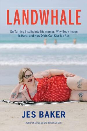 Landwhale: Why Insults Are Really Just Cute Nicknames, Body Image Is Hard, and Diets Can Kiss My Ass by Jes Baker
