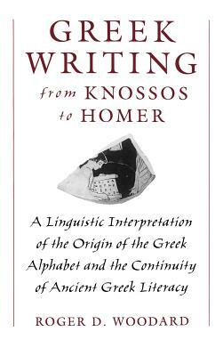 Greek Writing from Knossos to Homer: A Linguistic Interpretation of the Origin of the Greek Alphabet and the Continuity of Ancient Greek Literacy by Roger D. Woodard