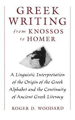 Greek Writing from Knossos to Homer: A Linguistic Interpretation of the Origin of the Greek Alphabet and the Continuity of Ancient Greek Literacy by Roger D. Woodard