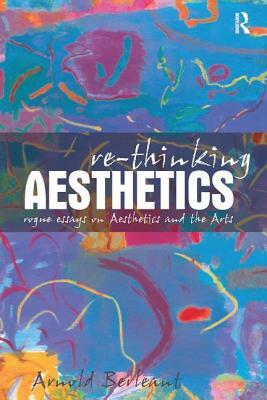 Re-thinking Aesthetics: Rogue Essays on Aesthetics and the Arts by Arnold Berleant