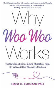 Why Woo-Woo Works: The Surprising Science Behind Meditation, Reiki, Crystals, and Other Alternative Practices by David R. Hamilton