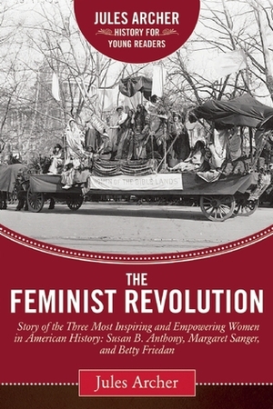 The Feminist Revolution: A Story of the Three Most Inspiring and Empowering Women in American History: Susan B. Anthony, Margaret Sanger, and Betty Friedan by Naomi Wolf, Jules Archer