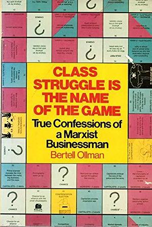 Class Struggle is the Name of the Game: True Confessions of a Marxist Businessman by Bertell Ollman