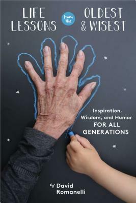 Life Lessons from the Oldest & Wisest: Inspiration, Wisdom, and Humor for All Generations by David Romanelli