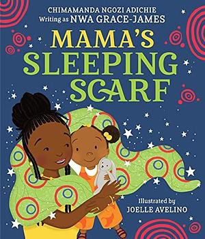 Mama's Sleeping Scarf: This incredible new illustrated children's picture book about family, love and the mother-daughter relationship comes from award-winning Chimamanda Ngozi Adichie by Chimamanda Ngozi Adichie, Nwa Grace James, Joelle Avelino