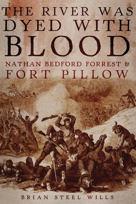 The River Was Dyed with Blood: Nathan Bedford Forrest and Fort Pillow by Brian Steel Wills