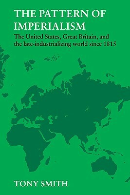The Pattern of Imperialism: The United States, Great Britian and the Late-Industrializing World Since 1815 by Tony Smith
