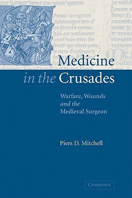 Medicine in the Crusades: Warfare, Wounds and the Medieval Surgeon by Piers D. Mitchell