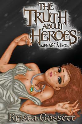 The Truth about Heroes: Menage a Trois by Krista Gossett