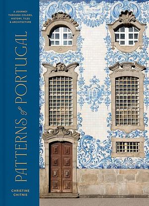 Patterns of Portugal: A Journey Through Colors, History, Tiles, and Architecture by Christine Chitnis