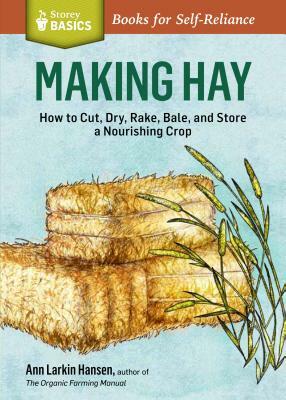 Making Hay: How to Cut, Dry, Rake, Gather, and Store a Nourishing Crop by Ann Larkin Hansen