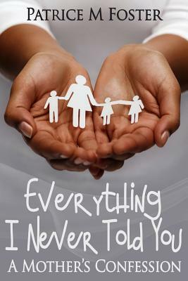 Everything I Never Told You: A Mother's Confession by Patrice M. Foster