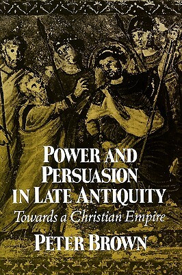 Power & Persuasion Late Antiquity: Towards a Christian Empire by Peter Brown