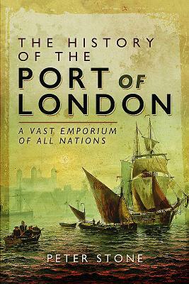 The History of the Port of London: A Vast Emporium of All Nations by Peter Stone