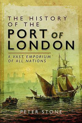 The History of the Port of London: A Vast Emporium of All Nations by Peter Stone