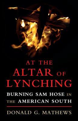 At the Altar of Lynching: Burning Sam Hose in the American South by Donald G. Mathews