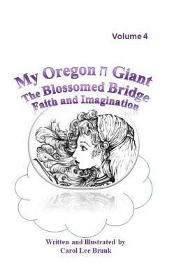 My Oregon Giant the Blossomed Bridge Faith and Imagination Volume 4: My Oregon Giant the Blossomed Bridge Faith and Imagination Volume 4 by Carol Lee Brunk