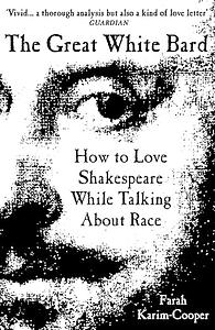 The Great White Bard: How to Love Shakespeare While Talking About Race by Farah Karim-Cooper