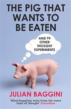 The Pig That Wants To Be Eaten: And 99 Other Thought Experiments by Julian Baggini