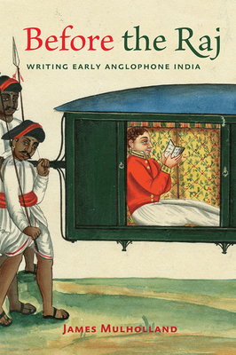 Before the Raj: Writing Early Anglophone India by James Mulholland