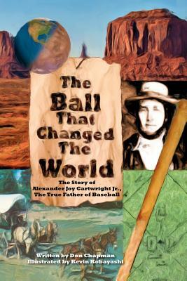 The Ball That Changed The World: The Story of Alexander Joy Cartwright Jr., True Father of Baseball by Don Chapman