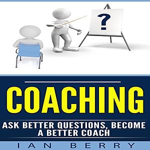 Coaching: Ask Better Questions, Become A Better Coach by Ian Berry