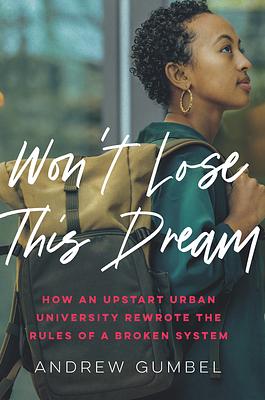 Won't Lose This Dream: How an Upstart Urban University Rewrote the Rules of a Broken System by Andrew Gumbel