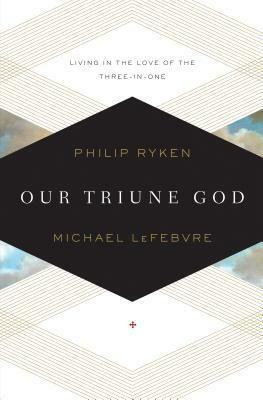 Our Triune God: Living in the Love of the Three-in-One by Philip Graham Ryken, Michael Lefebvre