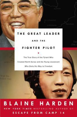 The Great Leader and the Fighter Pilot: The True Story of the Tyrant Who Created North Korea and The Young Lieutenant Who Stole His Way to Freedom by Blaine Harden