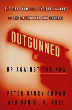 Outgunned: Up Against the NRA-- The First Complete Insider Account of the Battle Over Gun Control by Peter Harry Brown, Daniel G. Abel