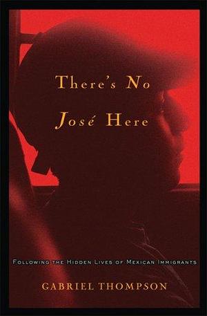 There's No Jose Here: Following the Hidden Lives of Mexican Immigrants by Gabriel Thompson, Gabriel Thompson