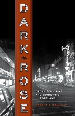 Dark Rose: Organized Crime and Corruption in Portland by Robert C. Donnelly, Carl Abbott