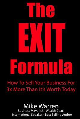 The EXIT Formula: How To Sell Your Business For 3x More Than It's Worth Today by Mike Warren