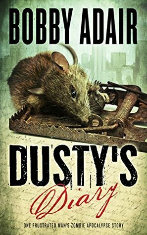 Dusty's Diary: One Frustrated Man's Zombie Apocalypse Story by Bobby Adair