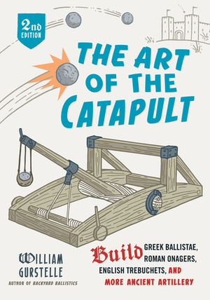 The Art of the Catapult: Build Greek Ballistae, Roman Onagers, English Trebuchets, And More Ancient Artillery by William Gurstelle