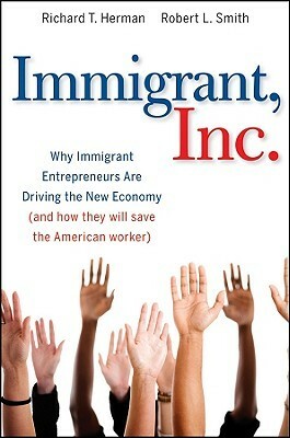 Immigrant, Inc.: Why Immigrant Entrepreneurs Are Driving the New Economy (and How They Will Save the American Worker) by Robert Leo Smith, Richard T. Herman