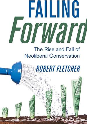 Failing Forward: The Rise and Fall of Neoliberal Conservation by Robert Fletcher