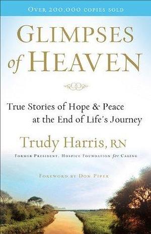 Glimpses of Heaven: True Stories of Hope & Peace at the End of Life's Journey by Trudy Harris, Trudy Harris