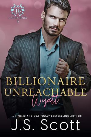 Billionaire Unreachable ~ Wyatt (California Billionaires #5) (The Billionaire's Obsession Book 19) by J S Scott