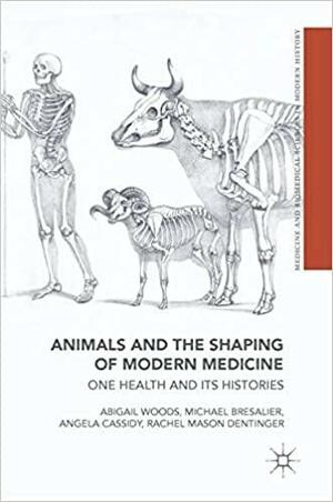 Animals and the Shaping of Modern Medicine: One Health and Its Histories by Rachel Mason Dentinger, Angela Cassidy, Michael Bresalier, Abigail Woods