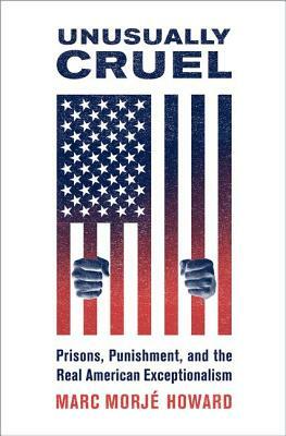 Unusually Cruel: Prisons, Punishment, and the Real American Exceptionalism by Marc Morjé Howard