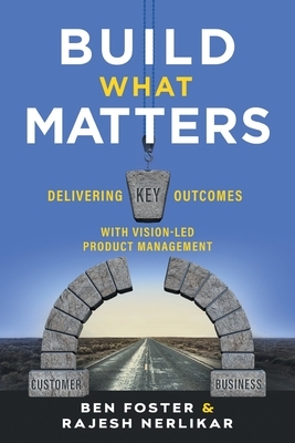 Build What Matters: Delivering Key Outcomes with Vision-Led Product Management by Rajesh Nerlikar, Ben Foster
