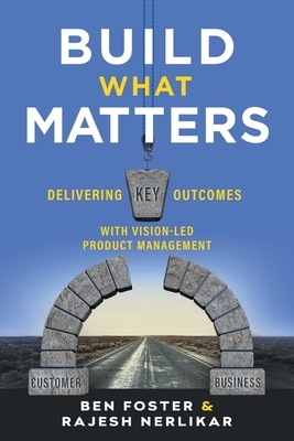 Build What Matters: Delivering Key Outcomes with Vision-Led Product Management by Ben Foster, Rajesh Nerlikar