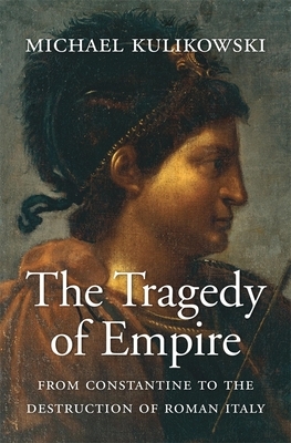 The Tragedy of Empire: From Constantine to the Destruction of Roman Italy by Michael Kulikowski