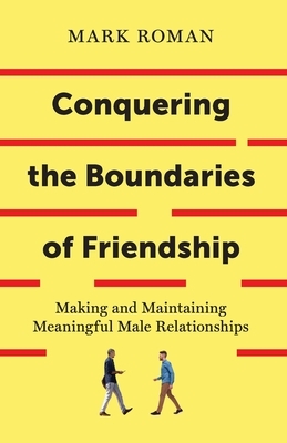 Conquering the Boundaries of Friendship: Making and Maintaining Meaningful Male Relationships by Mark Roman