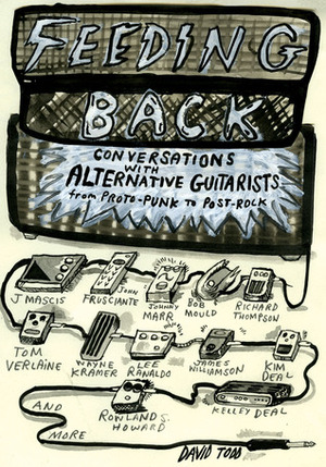 Feeding Back: Conversations with Alternative Guitarists from Proto-Punk to Post-Rock by David Todd