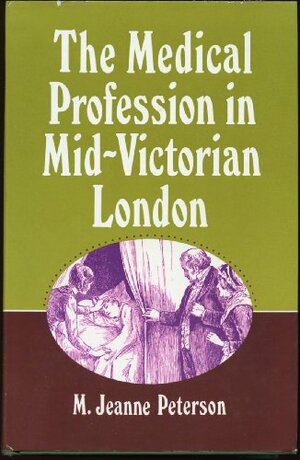 The Medical Profession in Mid-Victorian London by M. Jeanne Peterson