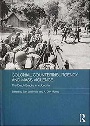 Colonial Counterinsurgency and Mass Violence: The Dutch Empire in Indonesia by Bart Luttikhuis, A. Dirk Moses