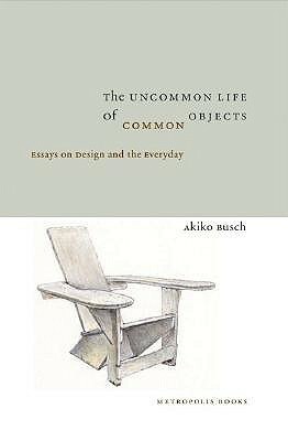 The Uncommon Life of Common Objects: Essays on Design and the Everyday by Diana Murphy, Akiko Busch, Susan S. Szenasy