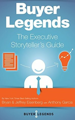 Buyer Legends: The Executive Storyteller's Guide by Bryan Eisenberg, Jeffrey Eisenberg, Anthony Garcia